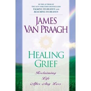 Healing Grief: Reclaiming Life After Any Loss -- James Van Praagh